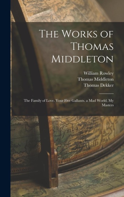 The Works of Thomas Middleton: The Family of Love. Your Five Gallants. a Mad World, My Masters