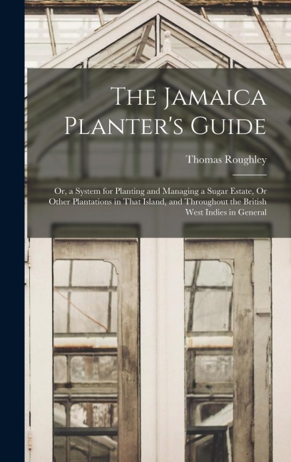 The Jamaica Planters Guide; Or, a System for Planting and Managing a Sugar Estate, Or Other Plantations in That Island, and Throughout the British We