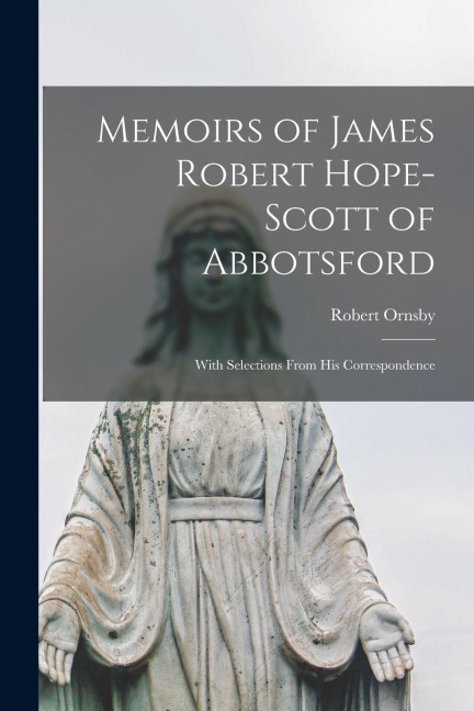 Memoirs of James Robert Hope-Scott of Abbotsford: With Selections From His Correspondence