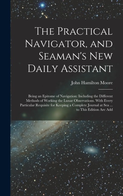 The Practical Navigator, and Seamans New Daily Assistant: Being an Epitome of Navigation: Including the Different Methods of Working the Lunar Observ
