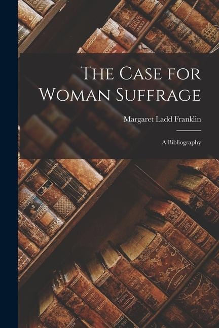 The Case for Woman Suffrage: A Bibliography