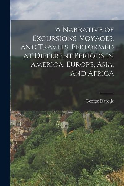 A Narrative of Excursions, Voyages, and Travels, Performed at Different Periods in America, Europe, Asia, and Africa