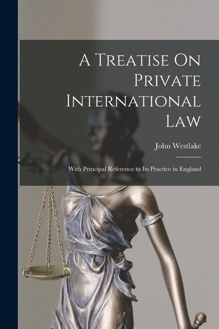A Treatise On Private International Law: With Principal Reference to Its Practice in England