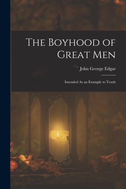 The Boyhood of Great Men: Intended As an Example to Youth