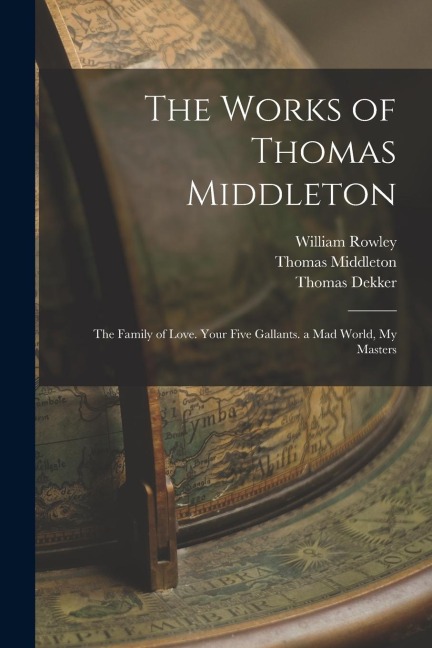 The Works of Thomas Middleton: The Family of Love. Your Five Gallants. a Mad World, My Masters