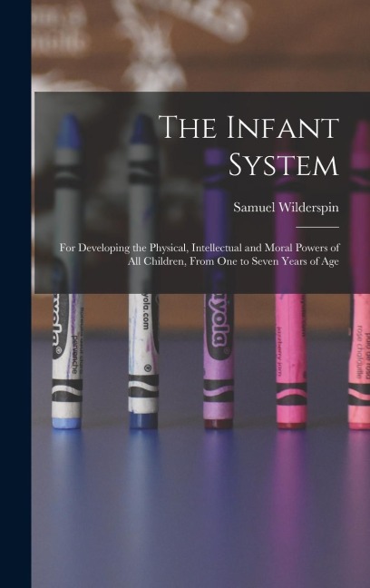 The Infant System: For Developing the Physical, Intellectual and Moral Powers of All Children, From One to Seven Years of Age