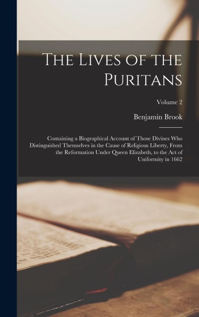 The Lives of the Puritans: Containing a Biographical Account of Those Divines Who Distinguished Themselves in the Cause of Religious Liberty, Fro