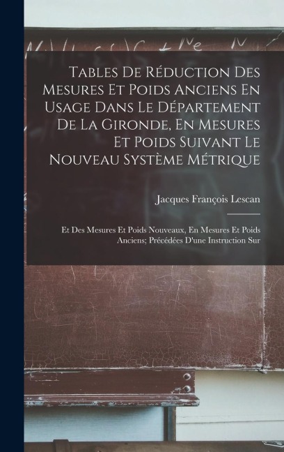 Tables De Réduction Des Mesures Et Poids Anciens En Usage Dans Le Département De La Gironde, En Mesures Et Poids Suivant Le Nouveau Système Métrique: Et Des Mesures Et Poids Nouveaux, En Mesures Et Poids Anciens; Précédées Dune Instruction Sur