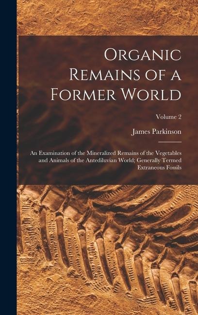 Organic Remains of a Former World: An Examination of the Mineralized Remains of the Vegetables and Animals of the Antediluvian World; Generally Termed Extraneous Fossils; Volume 2