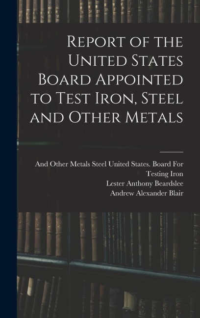 Report of the United States Board Appointed to Test Iron, Steel and Other Metals