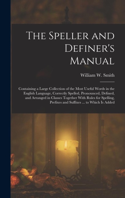 The Speller and Definer's Manual: Containing a Large Collection of the Most Useful Words in the English Language, Correctly Spelled, Pronounced, Defined, and Arranged in Classes Together With Rules for Spelling, Prefixes and Suffixes ... to Which Is Added