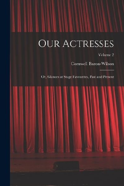 Our Actresses: Or, Glances at Stage Favourites, Past and Present; Volume 2
