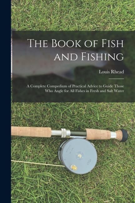 The Book of Fish and Fishing: A Complete Compedium of Practical Advice to Guide Those Who Angle for All Fishes in Fresh and Salt Water