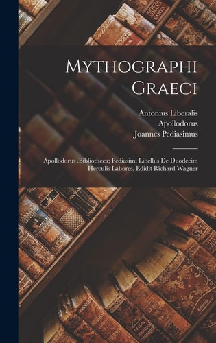Mythographi Graeci Apollodorus .Bibliotheca; Pediasimi Libellus De Duodecim Herculis Labores, Edidit Richard Wagner