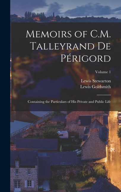 Memoirs of C.M. Talleyrand De Périgord: Containing the Particulars of His Private and Public Life; Volume 1
