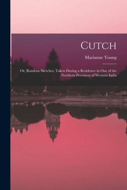 Cutch: Or, Random Sketches, Taken During a Residence in One of the Northern Provinces of Western India