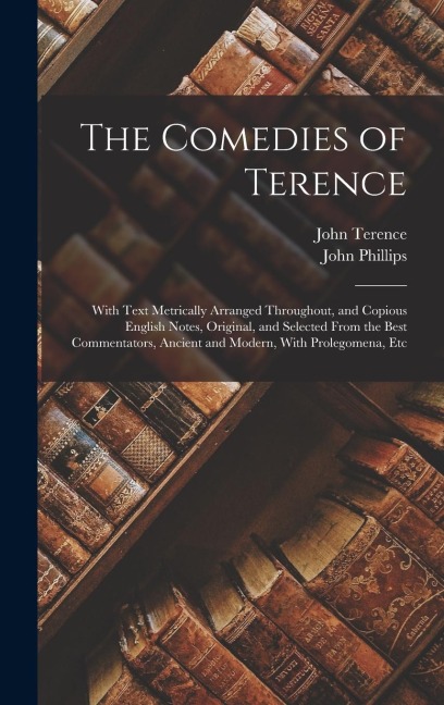 The Comedies of Terence: With Text Metrically Arranged Throughout, and Copious English Notes, Original, and Selected From the Best Commentators