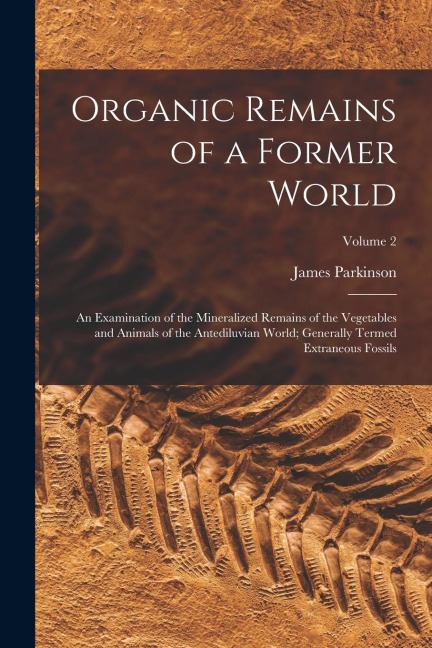 Organic Remains of a Former World: An Examination of the Mineralized Remains of the Vegetables and Animals of the Antediluvian World; Generally Termed