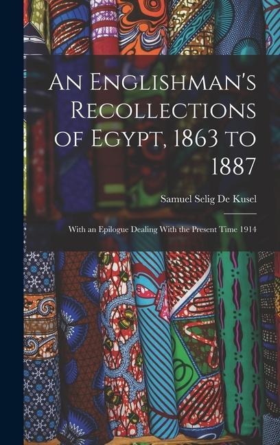 An Englishman's Recollections of Egypt, 1863 to 1887: With an Epilogue Dealing With the Present Time 1914