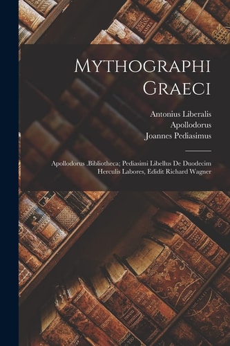 Mythographi Graeci Apollodorus .Bibliotheca; Pediasimi Libellus De Duodecim Herculis Labores, Edidit Richard Wagner