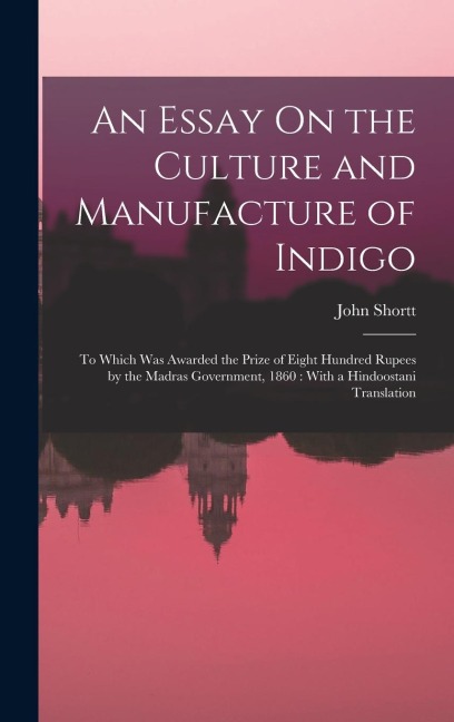 An Essay On the Culture and Manufacture of Indigo: To Which Was Awarded the Prize of Eight Hundred Rupees by the Madras Government, 1860: With a Hindoostani Translation