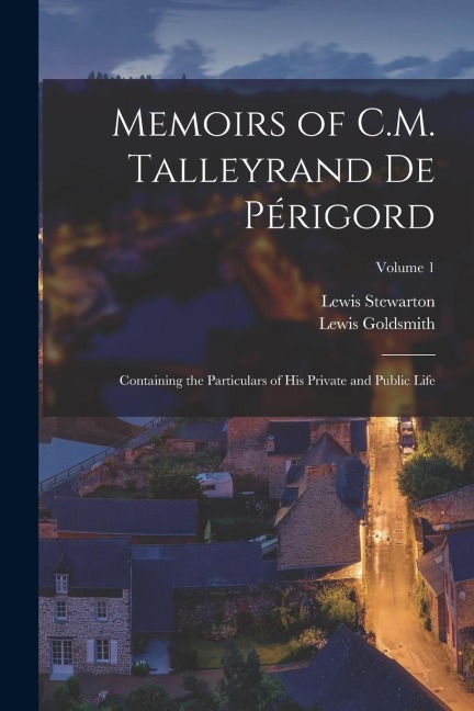 Memoirs of C.M. Talleyrand De Périgord: Containing the Particulars of His Private and Public Life; Volume 1