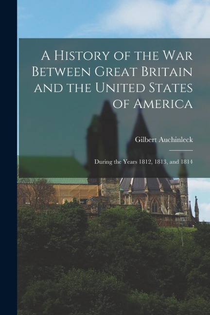A History of the War Between Great Britain and the United States of America: During the Years 1812, 1813, and 1814