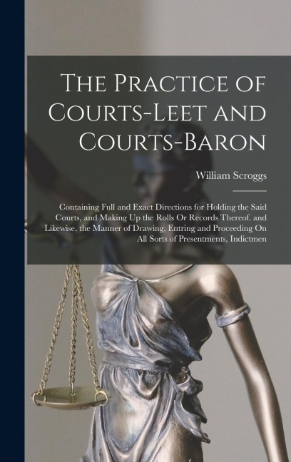 The Practice of Courts-Leet and Courts-Baron: Containing Full and Exact Directions for Holding the Said Courts, and Making Up the Rolls Or Records The
