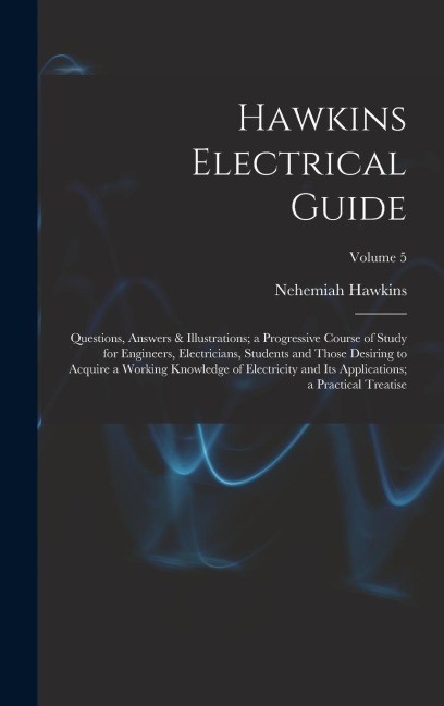 Hawkins Electrical Guide: Questions, Answers & Illustrations; a Progressive Course of Study for Engineers, Electricians, Students and Those Desiring to Acquire a Working Knowledge of Electricity and Its Applications; a Practical Treatise; Volume 5