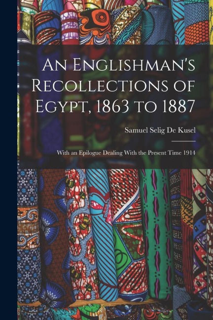 An Englishman's Recollections of Egypt, 1863 to 1887: With an Epilogue Dealing With the Present Time 1914