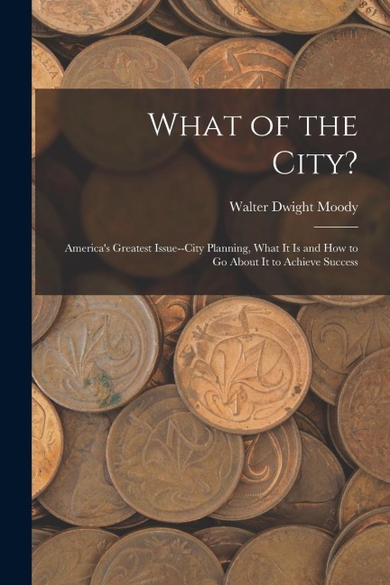 What of the City?: America's Greatest Issue--City Planning, What It Is and How to Go About It to Achieve Success