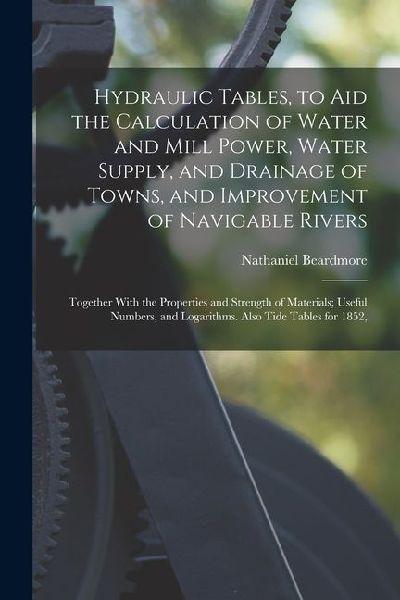 Hydraulic Tables, to Aid the Calculation of Water and Mill Power, Water Supply, and Drainage of Towns, and Improvement of Navigable Rivers: Together W
