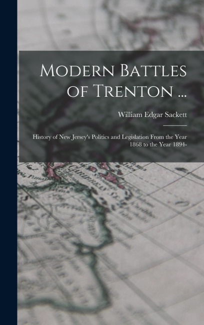 Modern Battles of Trenton ...: History of New Jerseys Politics and Legislation From the Year 1868 to the Year 1894-