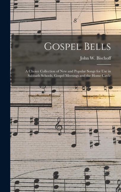 Gospel Bells: A Choice Collection of New and Popular Songs for Use in Sabbath Schools, Gospel Meetings and the Home Circle