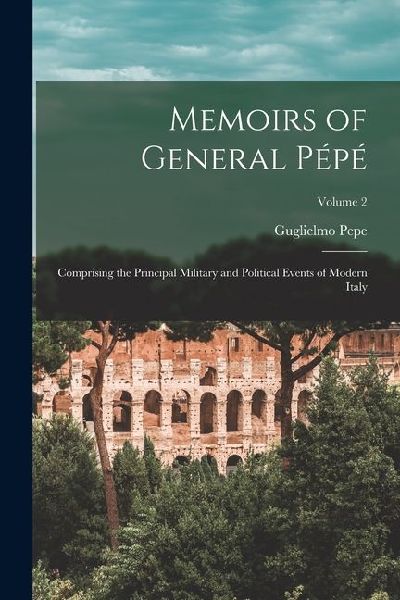 Memoirs of General Pépé: Comprising the Principal Military and Political Events of Modern Italy; Volume 2