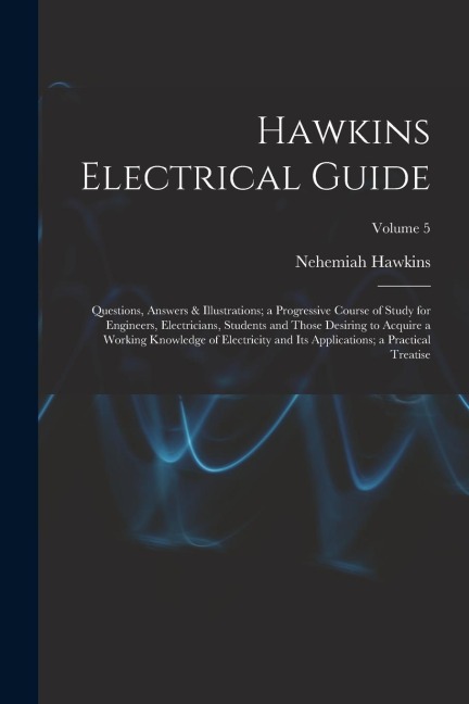 Hawkins Electrical Guide: Questions, Answers & Illustrations; a Progressive Course of Study for Engineers, Electricians, Students and Those Desi