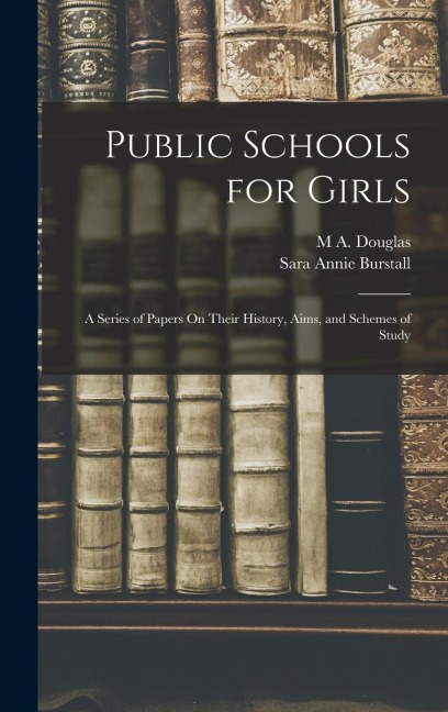 Public Schools for Girls: A Series of Papers On Their History, Aims, and Schemes of Study