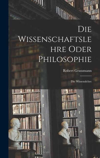 Die Wissenschaftslehre Oder Philosophie: Die Wissenslehre