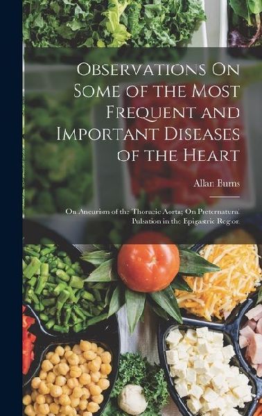 Observations On Some of the Most Frequent and Important Diseases of the Heart: On Aneurism of the Thoracic Aorta; On Preternatural Pulsation in the Ep