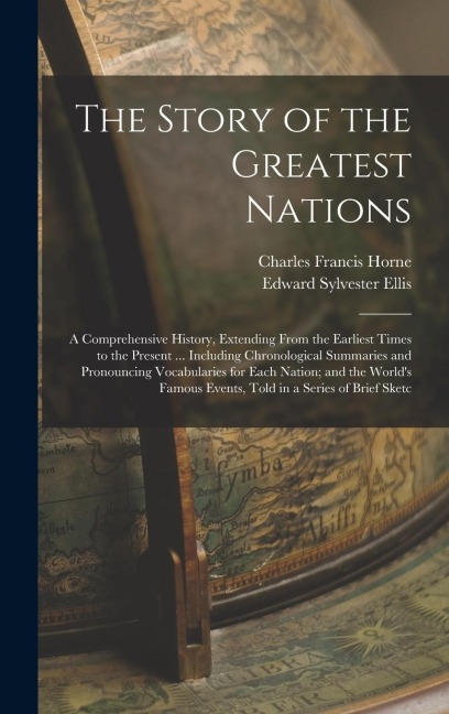 The Story of the Greatest Nations: A Comprehensive History, Extending From the Earliest Times to the Present ... Including Chronological Summaries and Pronouncing Vocabularies for Each Nation; and the Worlds Famous Events, Told in a Series of Brief Sketc