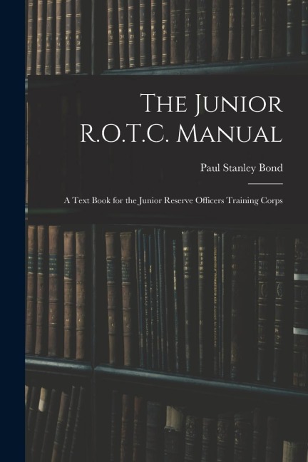 The Junior R.O.T.C. Manual: A Text Book for the Junior Reserve Officers Training Corps