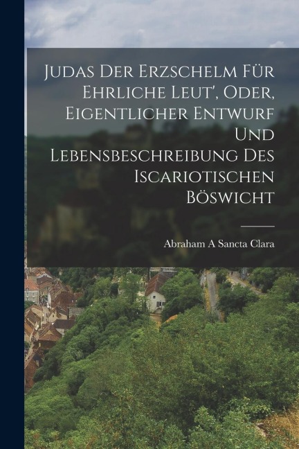 Judas Der Erzschelm Für Ehrliche Leut, Oder, Eigentlicher Entwurf Und Lebensbeschreibung Des Iscariotischen Böswicht
