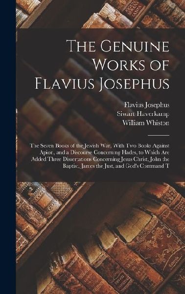 The Genuine Works of Flavius Josephus: The Seven Books of the Jewish War, With Two Books Against Apion, and a Discourse Concerning Hades, to Which Are