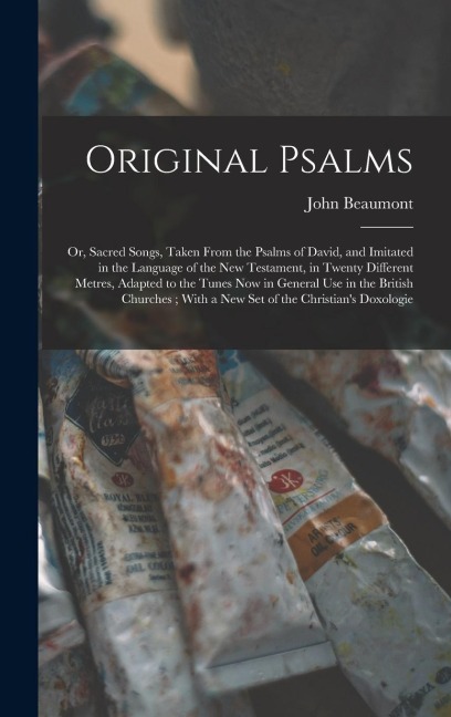 Original Psalms: Or, Sacred Songs, Taken From the Psalms of David, and Imitated in the Language of the New Testament, in Twenty Differe
