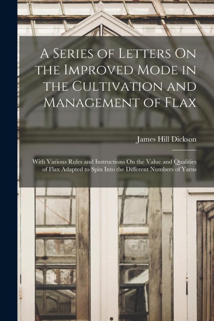 A Series of Letters On the Improved Mode in the Cultivation and Management of Flax: With Various Rules and Instructions On the Value and Qualities of