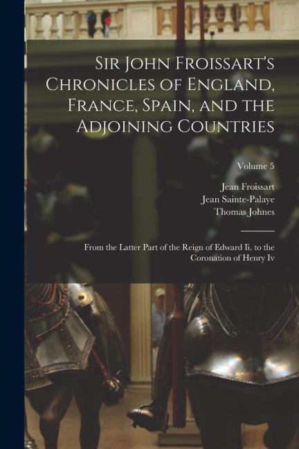 Sir John Froissarts Chronicles of England, France, Spain, and the Adjoining Countries: From the Latter Part of the Reign of Edward Ii. to the Coronat