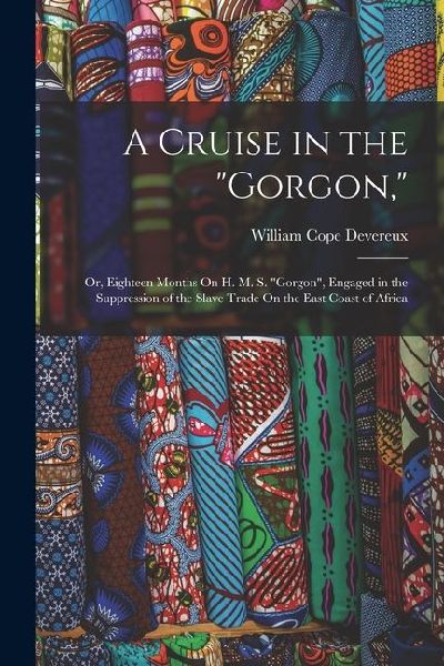 A Cruise in the Gorgon,: Or, Eighteen Months On H. M. S. Gorgon, Engaged in the Suppression of the Slave Trade On the East Coast of Africa