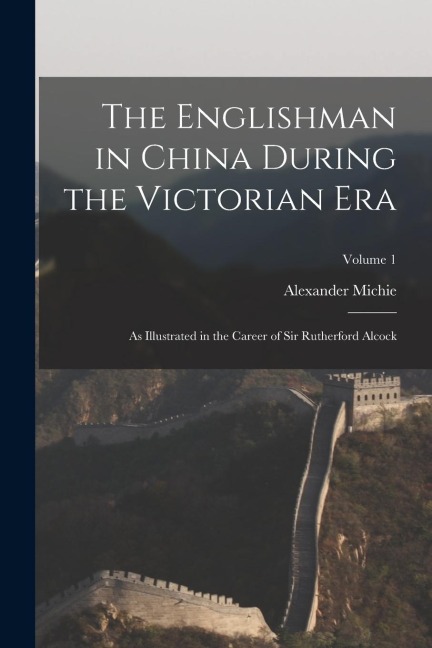 The Englishman in China During the Victorian Era: As Illustrated in the Career of Sir Rutherford Alcock; Volume 1