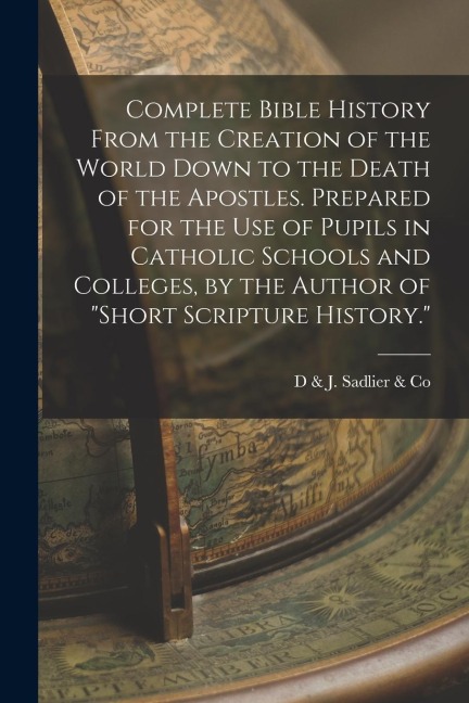 Complete Bible History From the Creation of the World Down to the Death of the Apostles. Prepared for the Use of Pupils in Catholic Schools and Colleg