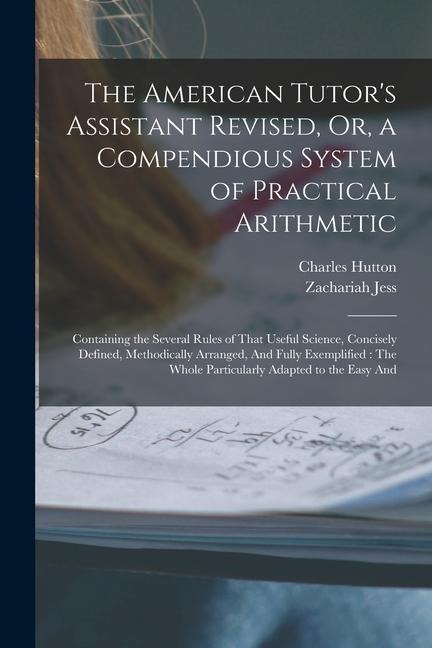 The American Tutors Assistant Revised, Or, a Compendious System of Practical Arithmetic: Containing the Several Rules of That Useful Science, Concise